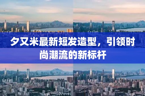 夕又米最新短发造型，引领时尚潮流的新标杆