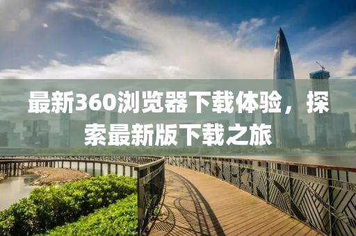 最新360浏览器下载体验，探索最新版下载之旅