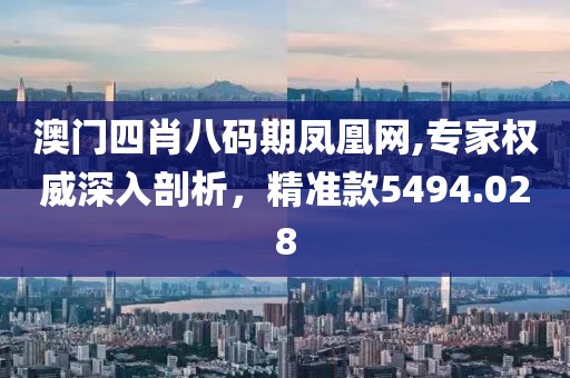 澳门四肖八码期凤凰网,专家权威深入剖析，精准款5494.028
