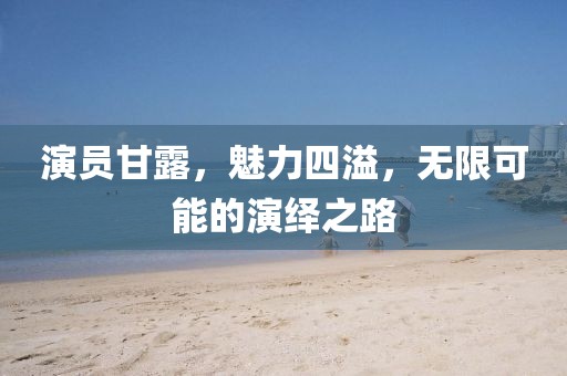 演员甘露，魅力四溢，无限可能的演绎之路