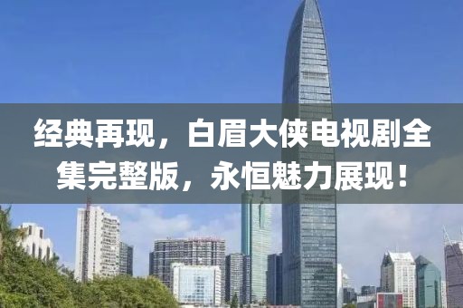 经典再现，白眉大侠电视剧全集完整版，永恒魅力展现！