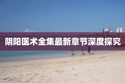 阴阳医术全集最新章节深度探究