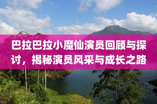 巴拉巴拉小魔仙演员回顾与探讨，揭秘演员风采与成长之路