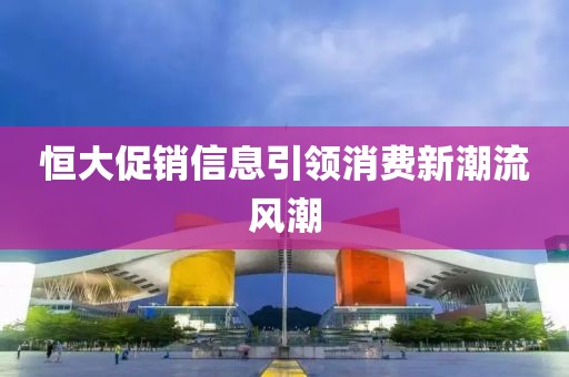 恒大促销信息引领消费新潮流风潮