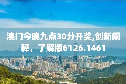澳门今晚九点30分开奖,创新阐释，了解版6126.1461
