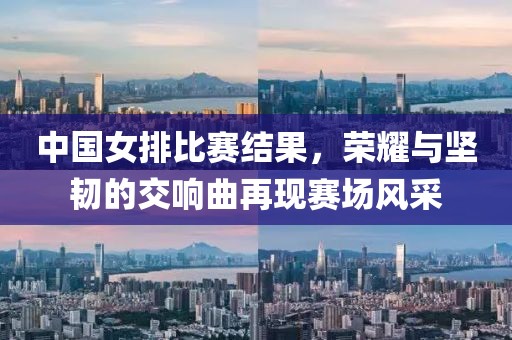 中国女排比赛结果，荣耀与坚韧的交响曲再现赛场风采