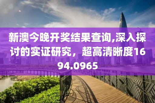 新澳今晚开奖结果查询,深入探讨的实证研究，超高清晰度1694.0965
