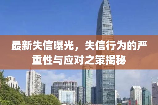 最新失信曝光，失信行为的严重性与应对之策揭秘