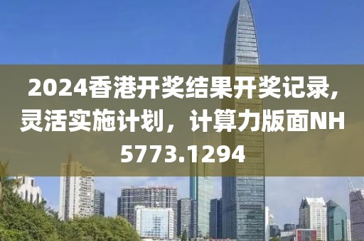 2024香港开奖结果开奖记录,灵活实施计划，计算力版面NH5773.1294