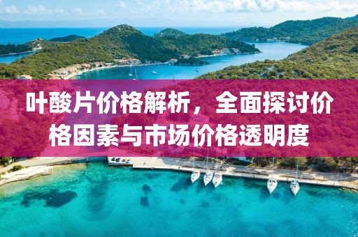 叶酸片价格解析，全面探讨价格因素与市场价格透明度