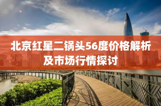 北京红星二锅头56度价格解析及市场行情探讨