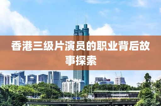 香港三级片演员的职业背后故事探索