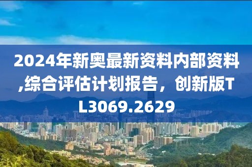 2024年新奥最新资料内部资料,综合评估计划报告，创新版TL3069.2629