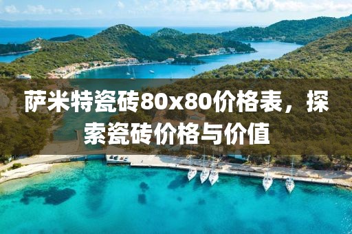 萨米特瓷砖80x80价格表，探索瓷砖价格与价值