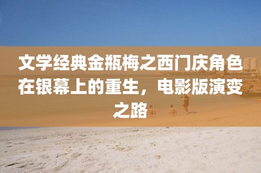 文学经典金瓶梅之西门庆角色在银幕上的重生，电影版演变之路