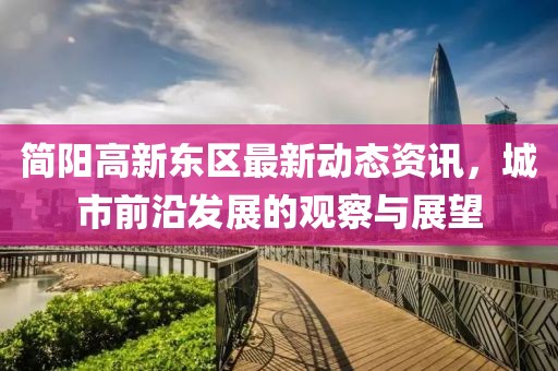简阳高新东区最新动态资讯，城市前沿发展的观察与展望