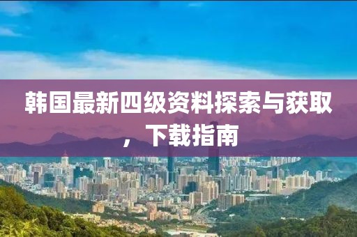 韩国最新四级资料探索与获取，下载指南