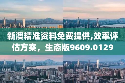 新澳精准资料免费提供,效率评估方案，生态版9609.0129
