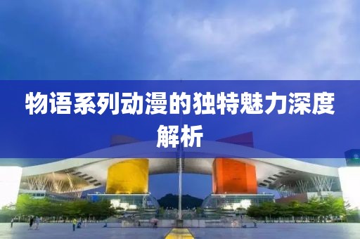 物语系列动漫的独特魅力深度解析