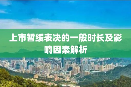 上市暂缓表决的一般时长及影响因素解析