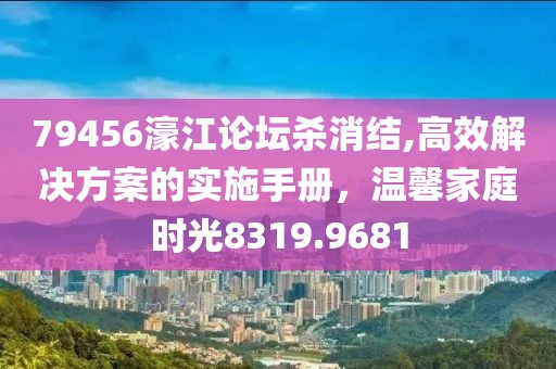 79456濠江论坛杀消结,高效解决方案的实施手册，温馨家庭时光8319.9681