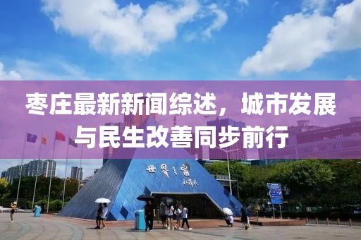 枣庄最新新闻综述，城市发展与民生改善同步前行
