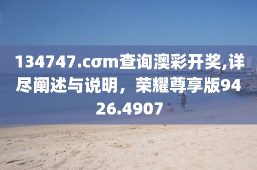 134747.cσm查询澳彩开奖,详尽阐述与说明，荣耀尊享版9426.4907