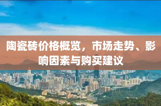 陶瓷砖价格概览，市场走势、影响因素与购买建议