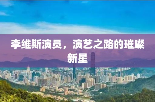 李维斯演员，演艺之路的璀璨新星