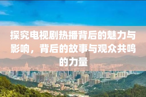 探究电视剧热播背后的魅力与影响，背后的故事与观众共鸣的力量