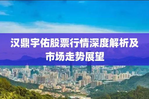 汉鼎宇佑股票行情深度解析及市场走势展望