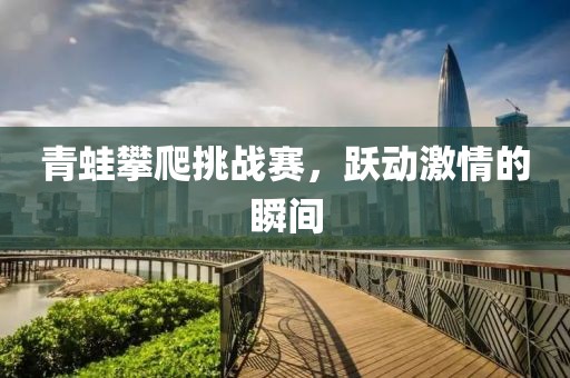 青蛙攀爬挑战赛，跃动激情的瞬间
