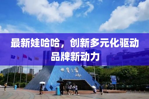 最新娃哈哈，创新多元化驱动品牌新动力
