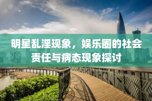明星乱淫现象，娱乐圈的社会责任与病态现象探讨