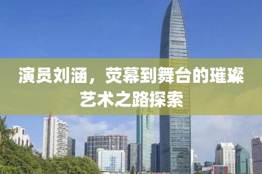 演员刘涵，荧幕到舞台的璀璨艺术之路探索