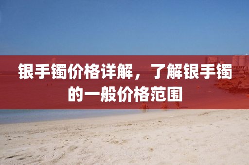 银手镯价格详解，了解银手镯的一般价格范围