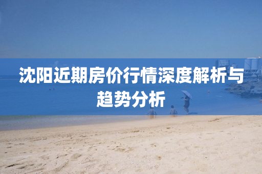 沈阳近期房价行情深度解析与趋势分析