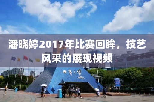 潘晓婷2017年比赛回眸，技艺风采的展现视频
