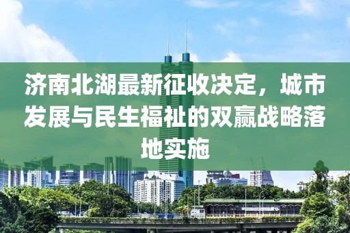 济南北湖最新征收决定，城市发展与民生福祉的双赢战略落地实施