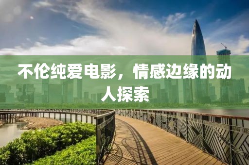 不伦纯爱电影，情感边缘的动人探索