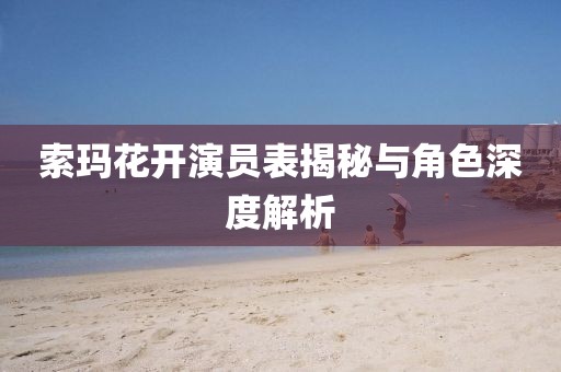 索玛花开演员表揭秘与角色深度解析