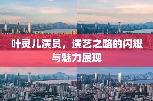 叶灵儿演员，演艺之路的闪耀与魅力展现