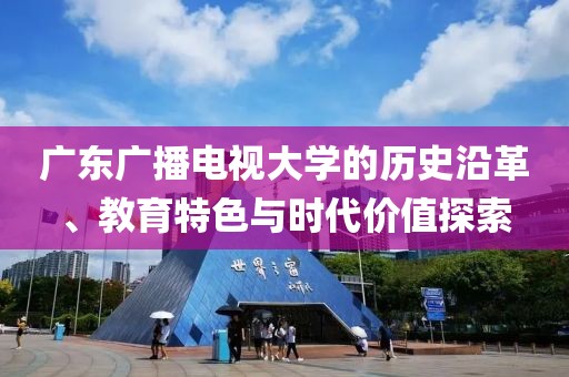 广东广播电视大学的历史沿革、教育特色与时代价值探索