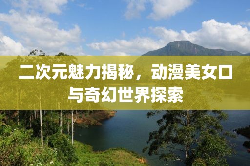 二次元魅力揭秘，动漫美女口与奇幻世界探索