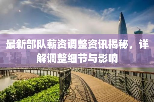 最新部队薪资调整资讯揭秘，详解调整细节与影响