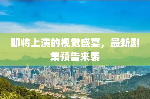 即将上演的视觉盛宴，最新剧集预告来袭