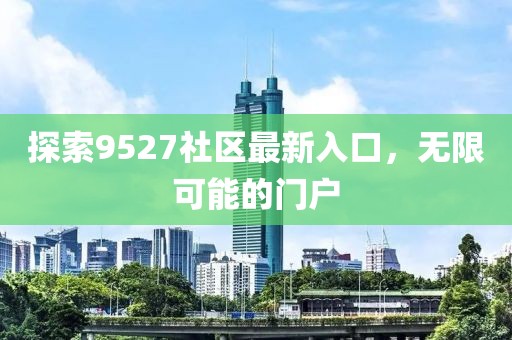 探索9527社区最新入口，无限可能的门户