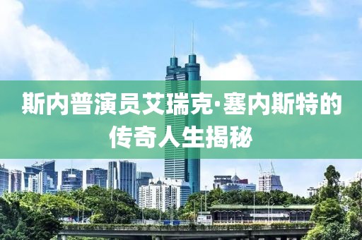 斯内普演员艾瑞克·塞内斯特的传奇人生揭秘