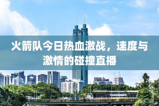 火箭队今日热血激战，速度与激情的碰撞直播