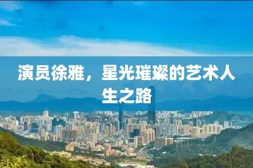 演员徐雅，星光璀璨的艺术人生之路